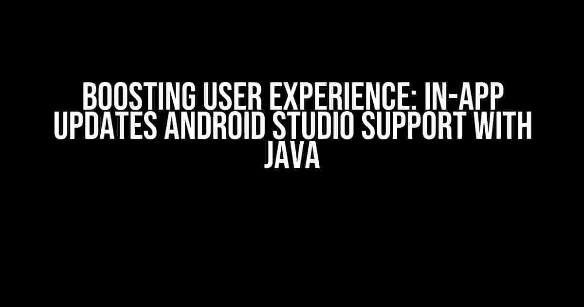 Boosting User Experience: In-App Updates Android Studio Support with Java