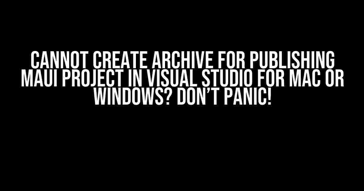 Cannot Create Archive for Publishing MAUI Project in Visual Studio for Mac or Windows? Don’t Panic!