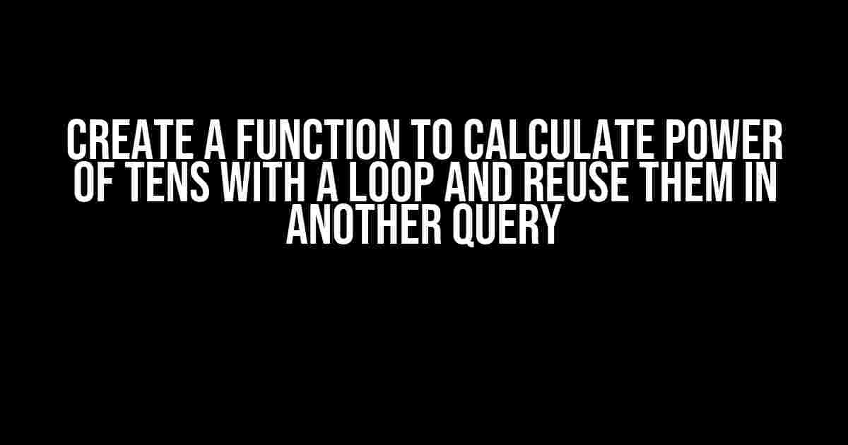 Create a Function to Calculate Power of Tens with a Loop and Reuse Them in Another Query