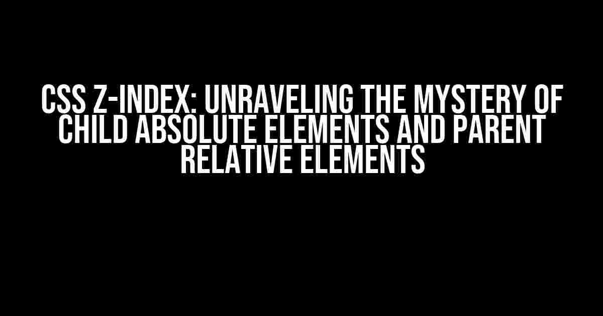 CSS Z-Index: Unraveling the Mystery of Child Absolute Elements and Parent Relative Elements