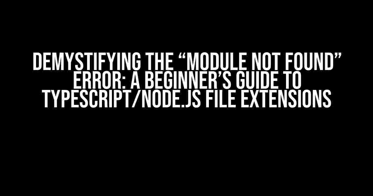 Demystifying the “Module Not Found” Error: A Beginner’s Guide to TypeScript/Node.js File Extensions