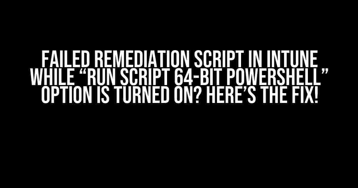 Failed Remediation Script in Intune while “Run Script 64-bit PowerShell” Option is Turned On? Here’s the Fix!