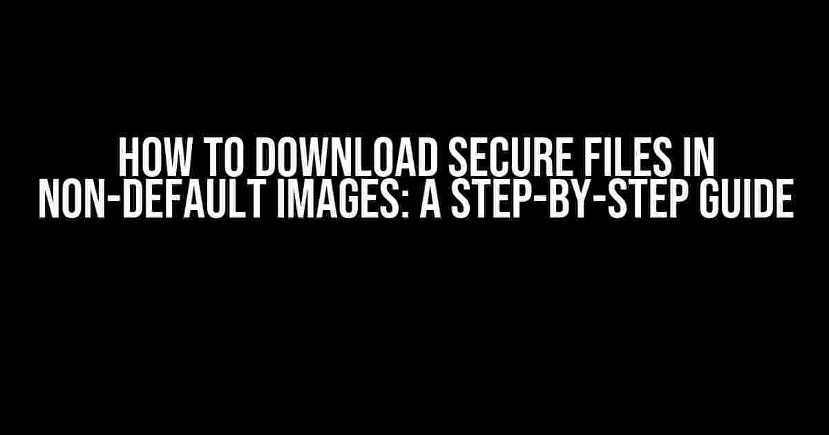 How to Download Secure Files in Non-Default Images: A Step-by-Step Guide