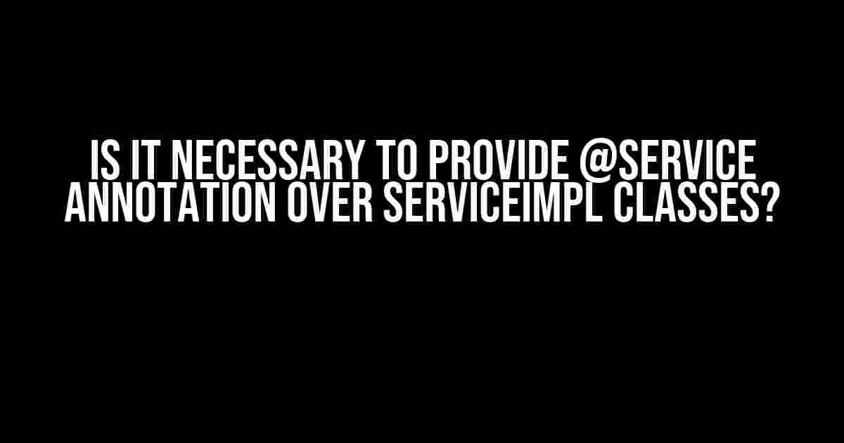 Is it Necessary to Provide @Service Annotation over ServiceImpl Classes?
