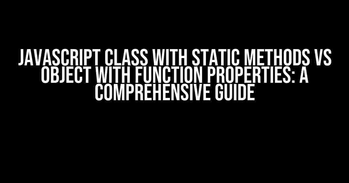 JavaScript Class with Static Methods vs Object with Function Properties: A Comprehensive Guide