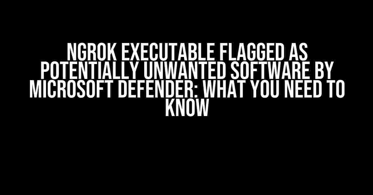 Ngrok Executable Flagged as Potentially Unwanted Software by Microsoft Defender: What You Need to Know