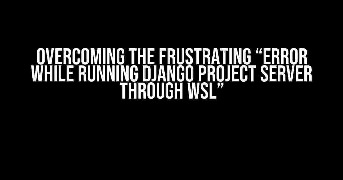 Overcoming the Frustrating “Error While Running Django Project Server through WSL”