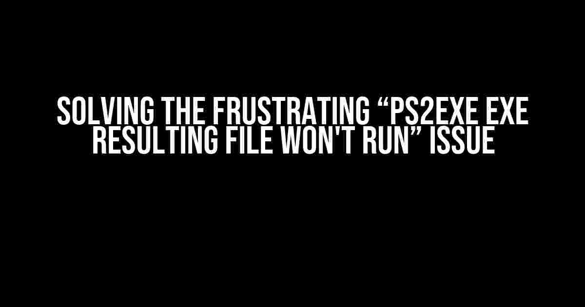 Solving the Frustrating “PS2EXE exe resulting file won't run” Issue