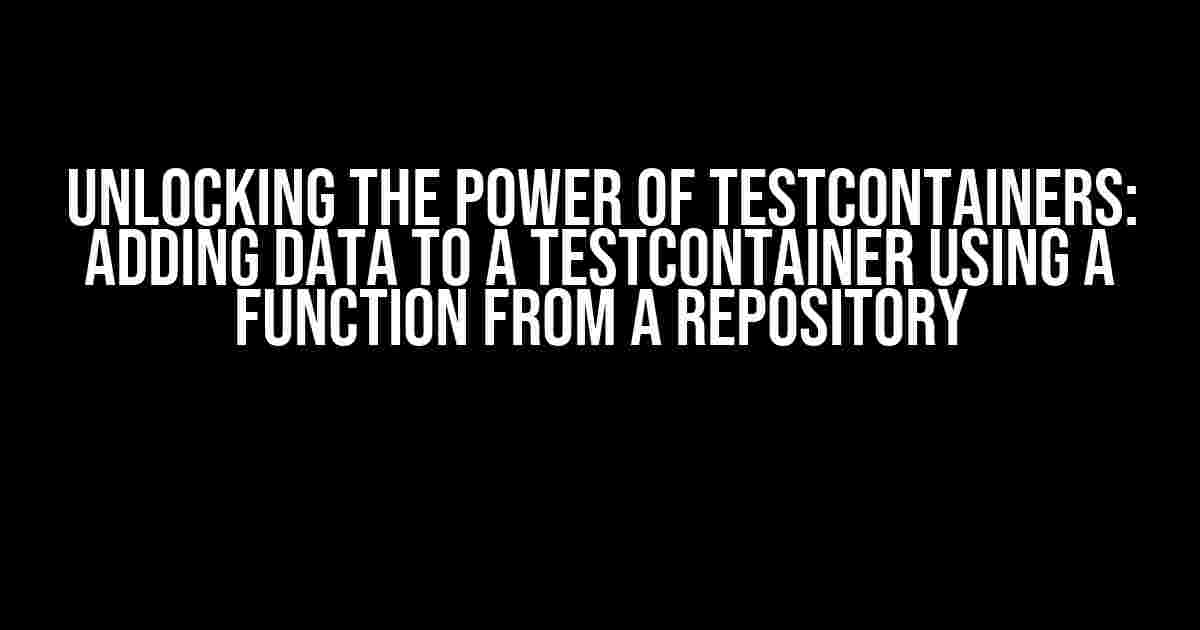 Unlocking the Power of Testcontainers: Adding Data to a Testcontainer using a Function from a Repository