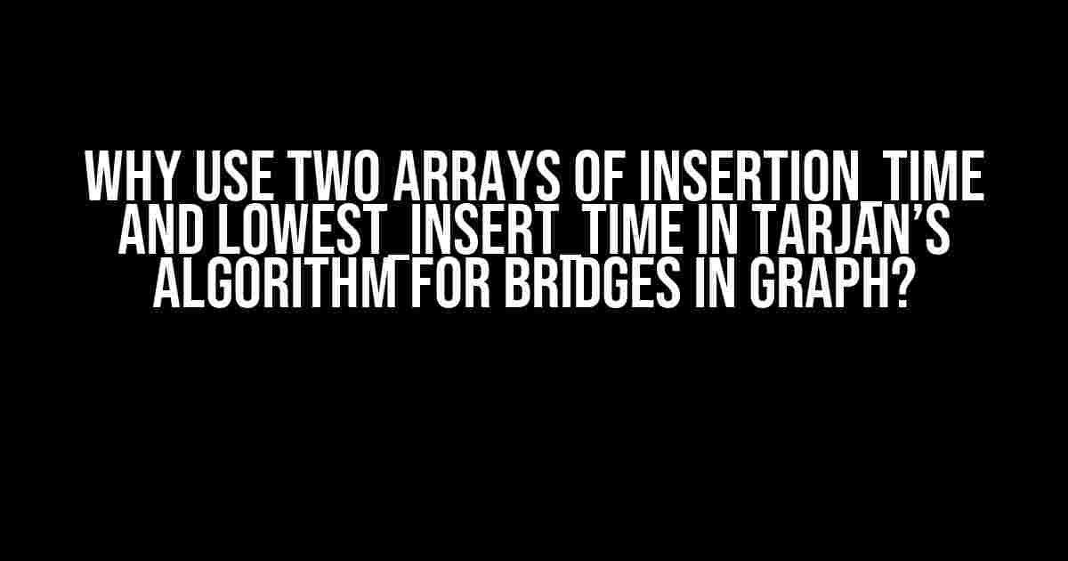 Why Use Two Arrays of Insertion_Time and Lowest_Insert_Time in Tarjan’s Algorithm for Bridges in Graph?